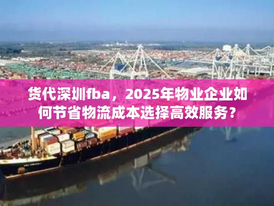 货代深圳fba，2025年物业企业如何节省物流成本选择高效服务？