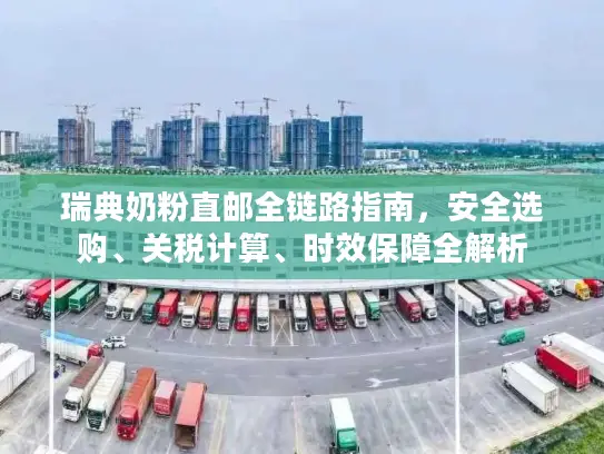 瑞典奶粉直邮全链路指南，安全选购、关税计算、时效保障全解析