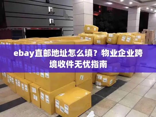 ebay直邮地址怎么填？物业企业跨境收件无忧指南