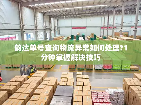 韵达单号查询物流异常如何处理?1分钟掌握解决技巧