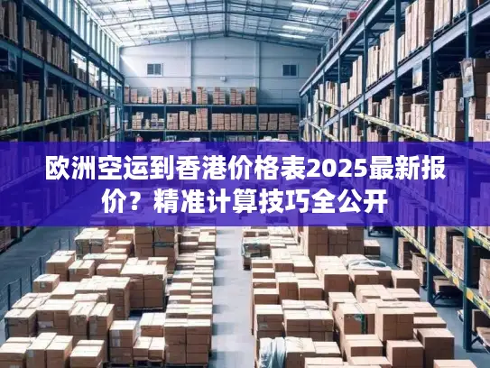 欧洲空运到香港价格表2025最新报价？精准计算技巧全公开