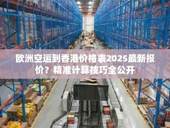 欧洲空运到香港价格表2025最新报价？精准计算技巧全公开