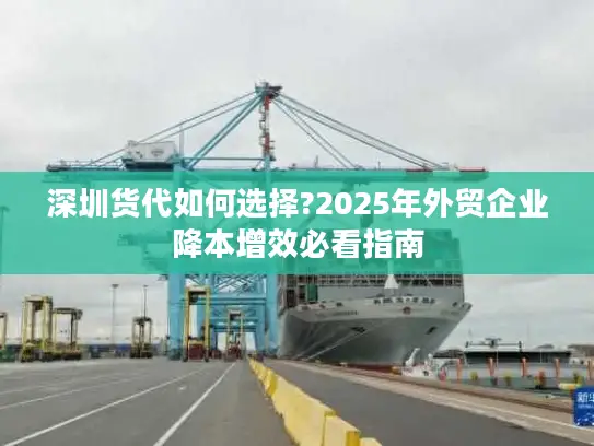 深圳货代如何选择?2025年外贸企业降本增效必看指南