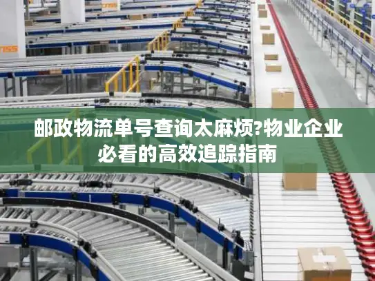 邮政物流单号查询太麻烦?物业企业必看的高效追踪指南