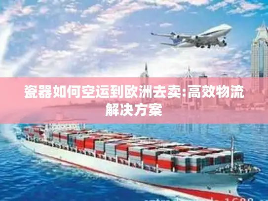 瓷器如何空运到欧洲去卖:高效物流解决方案