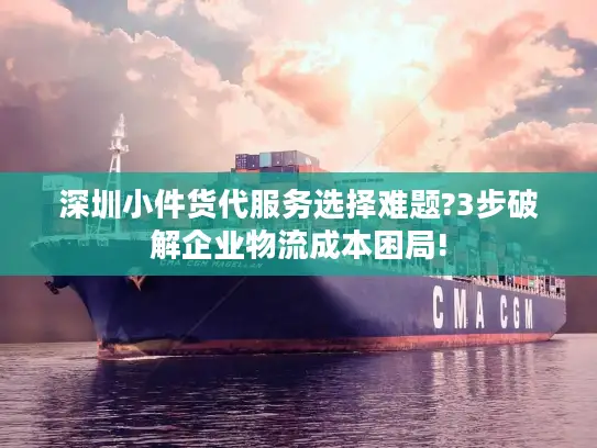 深圳小件货代服务选择难题?3步破解企业物流成本困局!