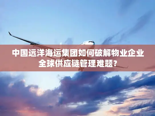 中国远洋海运集团如何破解物业企业全球供应链管理难题？