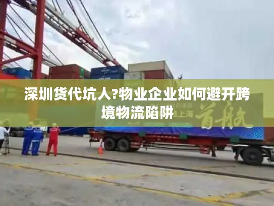 深圳货代坑人?物业企业如何避开跨境物流陷阱