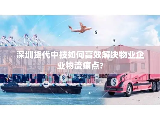 深圳货代中技如何高效解决物业企业物流痛点?