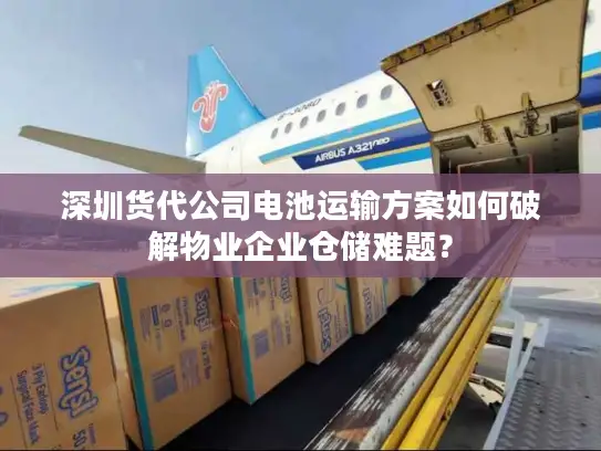 深圳货代公司电池运输方案如何破解物业企业仓储难题？