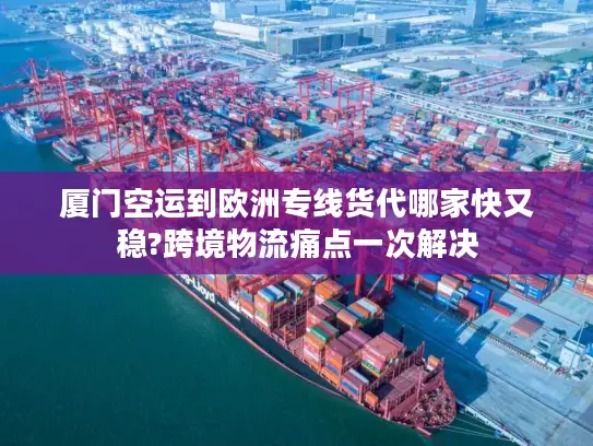 厦门空运到欧洲专线货代哪家快又稳?跨境物流痛点一次解决