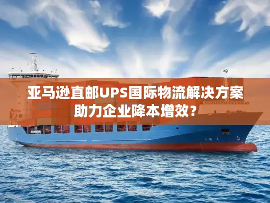 亚马逊直邮UPS国际物流解决方案助力企业降本增效？