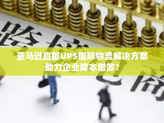 亚马逊直邮UPS国际物流解决方案助力企业降本增效？
