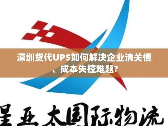 深圳货代UPS如何解决企业清关慢、成本失控难题?