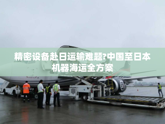 精密设备赴日运输难题?中国至日本机器海运全方案