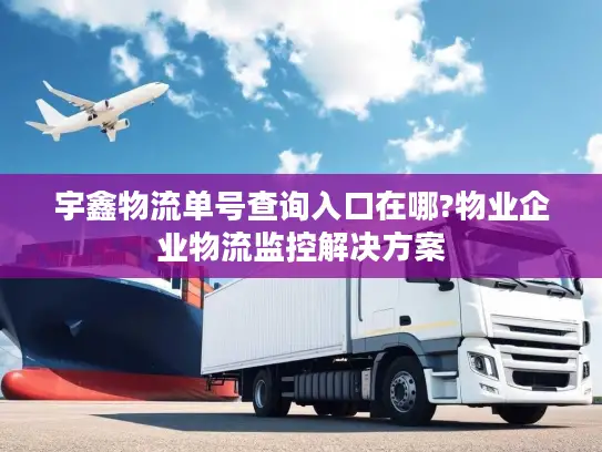 宇鑫物流单号查询入口在哪?物业企业物流监控解决方案