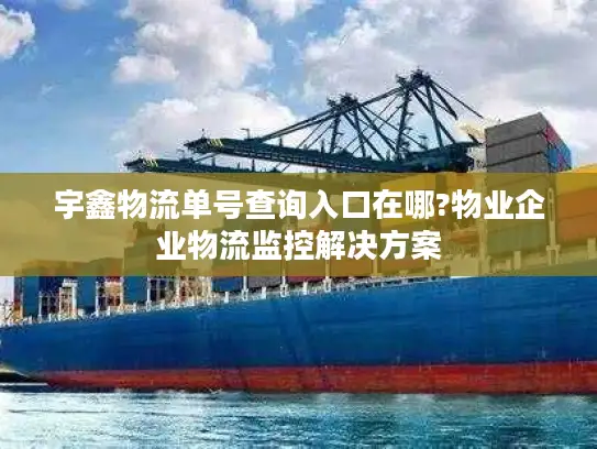 宇鑫物流单号查询入口在哪?物业企业物流监控解决方案