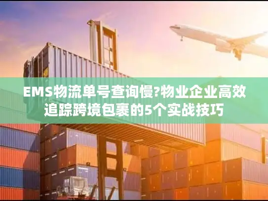 EMS物流单号查询慢?物业企业高效追踪跨境包裹的5个实战技巧