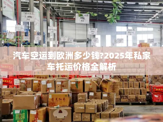 汽车空运到欧洲多少钱?2025年私家车托运价格全解析