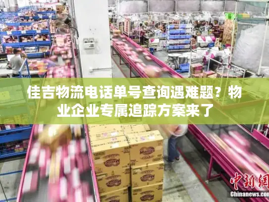 佳吉物流电话单号查询遇难题？物业企业专属追踪方案来了