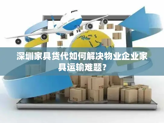 深圳家具货代如何解决物业企业家具运输难题？