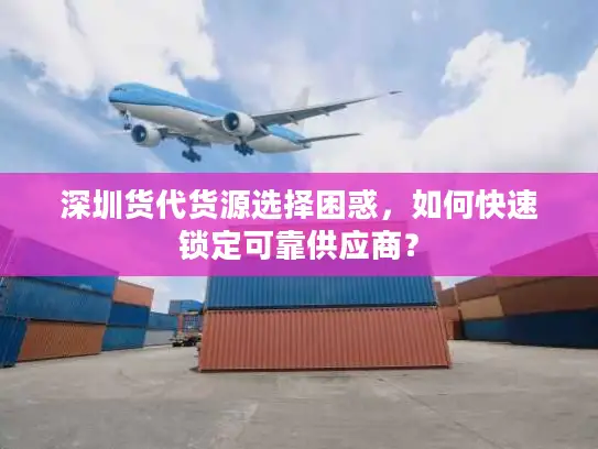 深圳货代货源选择困惑，如何快速锁定可靠供应商？