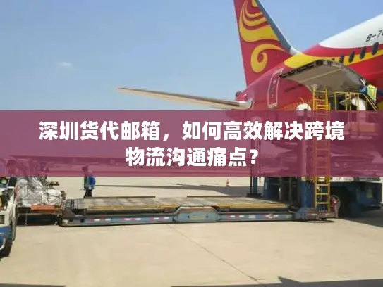 深圳货代邮箱，如何高效解决跨境物流沟通痛点？
