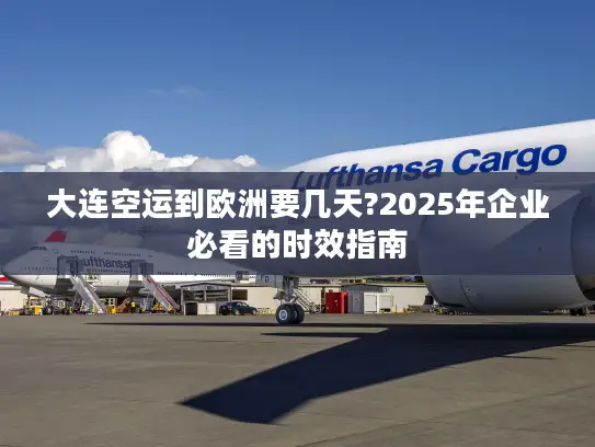 大连空运到欧洲要几天?2025年企业必看的时效指南