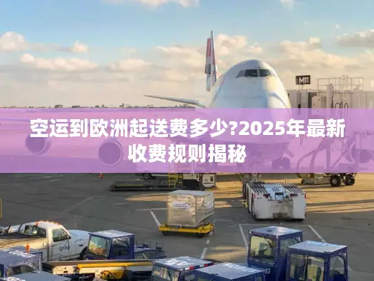 空运到欧洲起送费多少?2025年最新收费规则揭秘