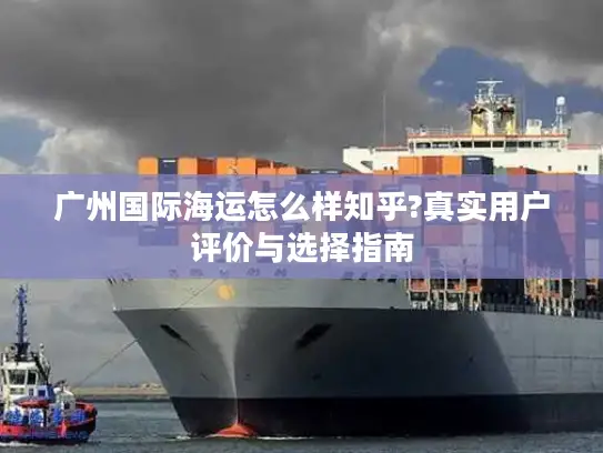 广州国际海运怎么样知乎?真实用户评价与选择指南