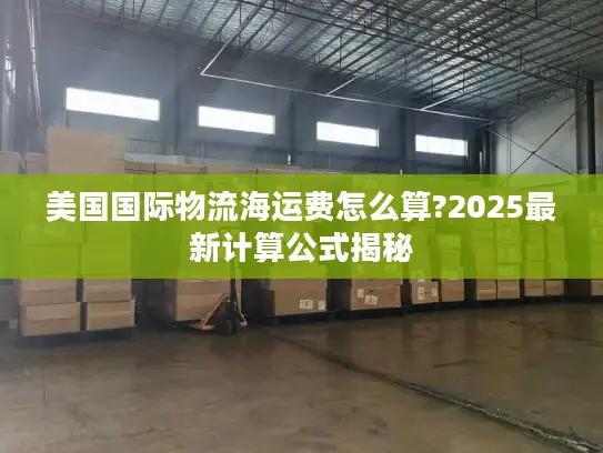 美国国际物流海运费怎么算?2025最新计算公式揭秘