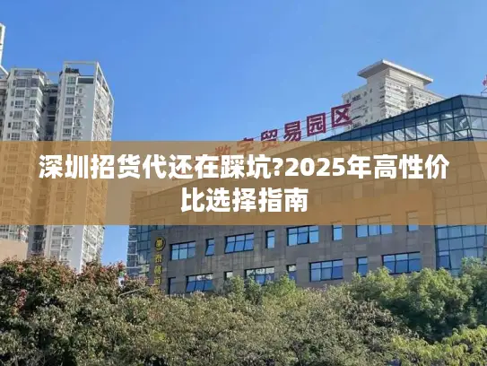 深圳招货代还在踩坑?2025年高性价比选择指南