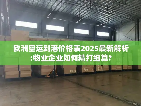 欧洲空运到港价格表2025最新解析:物业企业如何精打细算?