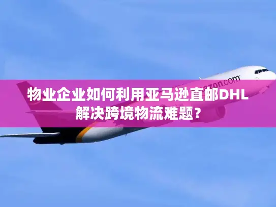 物业企业如何利用亚马逊直邮DHL解决跨境物流难题？