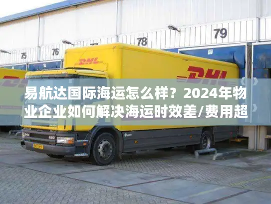 易航达国际海运怎么样？2024年物业企业如何解决海运时效差/费用超支难题