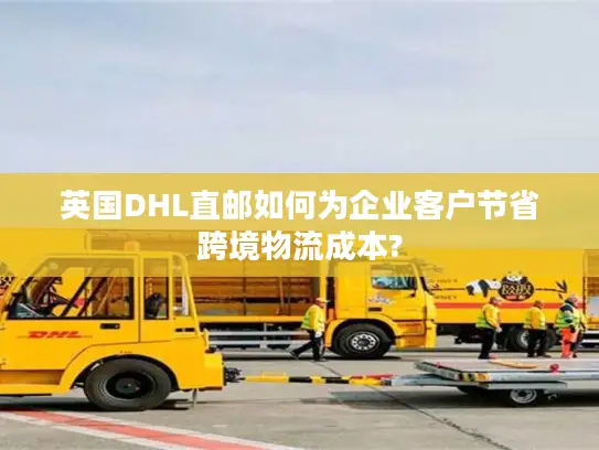 英国DHL直邮如何为企业客户节省跨境物流成本?