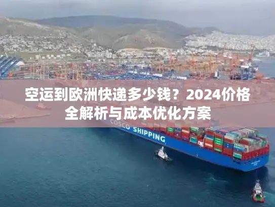 空运到欧洲快递多少钱？2024价格全解析与成本优化方案