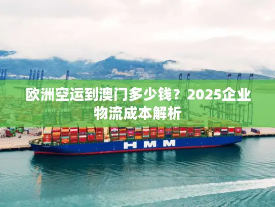 欧洲空运到澳门多少钱？2025企业物流成本解析