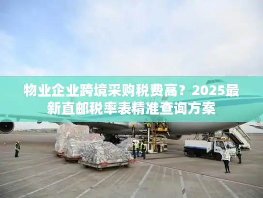 物业企业跨境采购税费高？2025最新直邮税率表精准查询方案