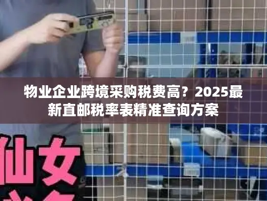 物业企业跨境采购税费高？2025最新直邮税率表精准查询方案