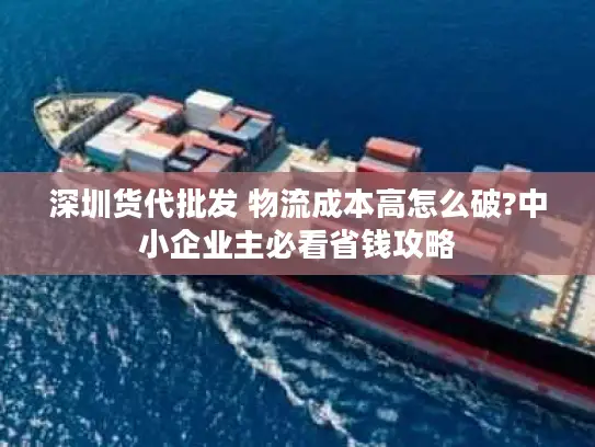 深圳货代批发 物流成本高怎么破?中小企业主必看省钱攻略