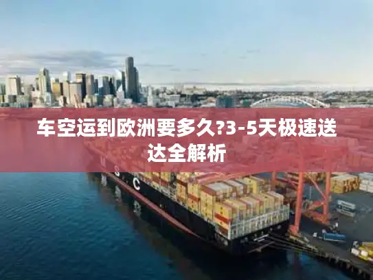 车空运到欧洲要多久?3-5天极速送达全解析