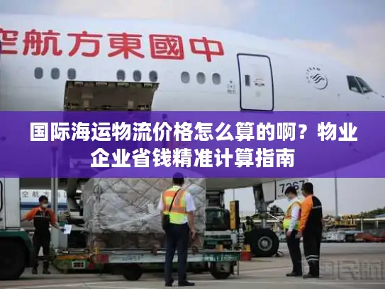国际海运物流价格怎么算的啊？物业企业省钱精准计算指南