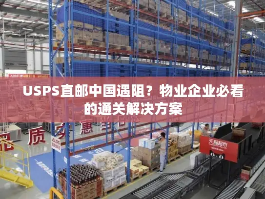 USPS直邮中国遇阻？物业企业必看的通关解决方案