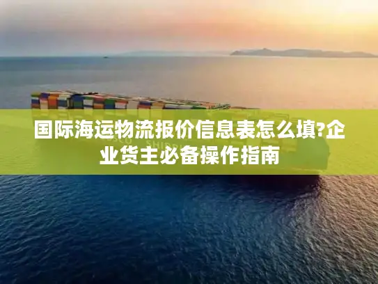 国际海运物流报价信息表怎么填?企业货主必备操作指南