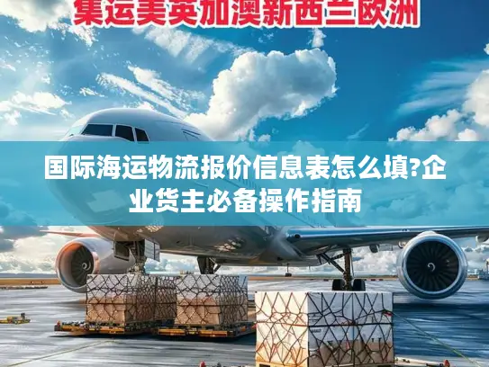 国际海运物流报价信息表怎么填?企业货主必备操作指南