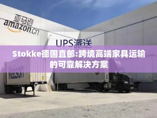 Stokke德国直邮:跨境高端家具运输的可靠解决方案