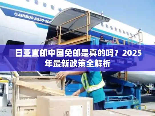 日亚直邮中国免邮是真的吗？2025年最新政策全解析