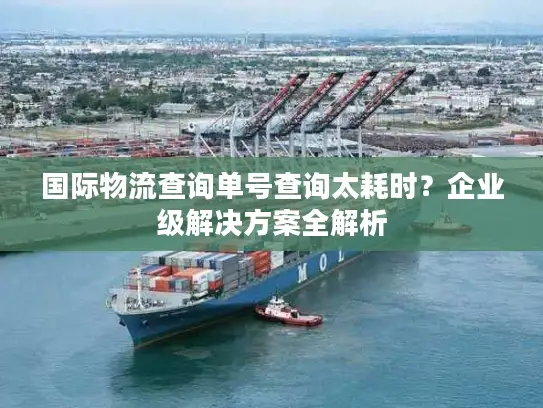 国际物流查询单号查询太耗时？企业级解决方案全解析