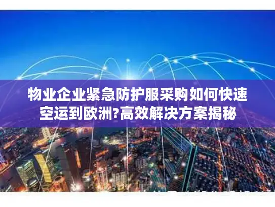 物业企业紧急防护服采购如何快速空运到欧洲?高效解决方案揭秘